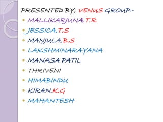 PRESENTED BY, VENUS GROUP:-
 MALLIKARJUNA.T.R
 JESSICA.T.S
 MANJULA.B.S
 LAKSHMINARAYANA
 MANASA PATIL
 THRIVENI
 HIMABINDU
 KIRAN.K.G
 MAHANTESH
 