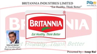 BRITANNIA INDUSTIRES LIMITED
“Eat Healthy, Think Better”
Presented by:- Anup Rai
External mentor
Mr. Prince Maheshwari
(Regional sales officer)
 
