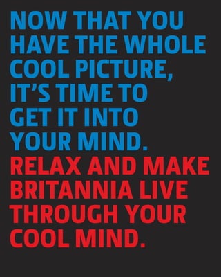 NOW THAT YOU
HAVE THE WHOLE
COOL PICTURE,
IT’S TIME TO
GET IT INTO
YOUR MIND.
RELAX AND MAKE
BRITANNIA LIVE
THROUGH YOUR
COOL MIND.
 