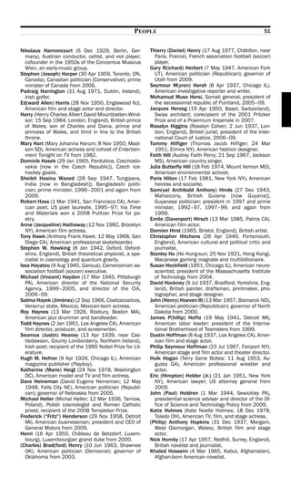 PEOPLE                                                      51


Nikolaus Harnoncourt (6 Dec 1929, Berlin, Ger-             Thierry (Daniel) Henry (17 Aug 1977, Châtillon, near
  many), Austrian conductor, cellist, and viol player;       Paris, France), French association football (soccer)
  cofounder in the 1950s of the Concentus Musicus            player.
  Wien, an early-music group.                              Gary R(ichard) Herbert (7 May 1947, American Fork
Stephen (Joseph) Harper (30 Apr 1959, Toronto, ON,           UT), American politician (Republican); governor of
  Canada), Canadian politician (Conservative); prime         Utah from 2009.
  minister of Canada from 2006.                            Seymour M(yron) Hersh (8 Apr 1937, Chicago IL),
Padraig Harrington (31 Aug 1971, Dublin, Ireland),           American investigative reporter and writer.
  Irish golfer.                                            Mohamud Muse Hersi, Somali general; president of
Ed(ward Allen) Harris (28 Nov 1950, Englewood NJ),           the secessionist republic of Puntland, 2005–09.
  American film and stage actor and director.              Jacques Herzog (19 Apr 1950, Basel, Switzerland),
Harry (Henry Charles Albert David Mountbatten-Wind-          Swiss architect; corecipient of the 2001 Pritzker
  sor; 15 Sep 1984, London, England), British prince         Prize and of a Praemium Imperiale in 2007.
  of Wales; son of Charles and Diana, prince and           Rosalyn Higgins (Rosalyn Cohen; 2 Jun 1937, Lon-
  princess of Wales, and third in line to the British        don, England), British jurist; president of the Inter-
  throne.                                                    national Court of Justice, 2006–09.
Mary Hart (Mary Johanna Harum; 8 Nov 1950, Madi-           Tommy Hilfiger (Thomas Jacob Hilfiger; 24 Mar
  son SD), American actress and cohost of Entertain-         1951, Elmira NY), American fashion designer.
  ment Tonight on TV from 1982.                            Faith Hill (Audrey Faith Perry; 21 Sep 1967, Jackson
Dominik Hasek (29 Jan 1965, Pardubice, Czechoslo-            MS), American country singer.
  vakia [now in the Czech Republic]), Czech ice-           Julia Butterfly Hill (18 Feb 1974, Mount Vernon MO),
  hockey goalie.                                             American environmental activist.
Sheikh Hasina Wazed (28 Sep 1947, Tungipara,               Paris Hilton (17 Feb 1981, New York NY), American
  India [now in Bangladesh]), Bangladeshi politi-            heiress and socialite.
  cian; prime minister, 1996–2001 and again from           Sam(uel Archibald Anthony) Hinds (27 Dec 1943,
  2009.                                                      Mahaicony, British Guiana [now Guyana]),
Robert Hass (1 Mar 1941, San Francisco CA), Amer-            Guyanese politician; president in 1997 and prime
  ican poet; US poet laureate, 1995–97; his Time             minister, 1992–97, 1997–99, and again from
  and Materials won a 2008 Pulitzer Prize for po-            1999.
  etry.                                                    Emile (Davenport) Hirsch (13 Mar 1985, Palms CA),
Anne (Jacqueline) Hathaway (12 Nov 1982, Brooklyn            American film actor.
  NY), American film actress.                              Damien Hirst (1965, Bristol, England), British artist.
Tony Hawk (Anthony Frank Hawk; 12 May 1968, San            Christopher Hitchens (26 Apr 1949, Portsmouth,
  Diego CA), American professional skateboarder.             England), American cultural and political critic and
Stephen W. Hawking (8 Jan 1942, Oxford, Oxford-              journalist.
  shire, England), British theoretical physicist, a spe-   Stanley Ho (Ho Hung-sun; 25 Nov 1921, Hong Kong),
  cialist in cosmology and quantum gravity.                  Macanese gaming magnate and multibillionaire.
Issa Hayatou (9 Aug 1945, Garoua), Cameroonian as-         Susan Hockfield (1951, Chicago IL), American neuro-
  sociation football (soccer) executive.                     scientist; president of the Massachusetts Institute
Michael (Vincent) Hayden (17 Mar 1945, Pittsburgh            of Technology from 2004.
  PA), American director of the National Security          David Hockney (9 Jul 1937, Bradford, Yorkshire, Eng-
  Agency, 1999–2005, and director of the CIA,                land), British painter, draftsman, printmaker, pho-
  2006–09.                                                   tographer, and stage designer.
Salma Hayek (Jiménez) (2 Sep 1966, Coatzacoalcos,          John (Henry) Hoeven III (13 Mar 1957, Bismarck ND),
  Veracruz state, Mexico), Mexican-born actress.             American politician (Republican); governor of North
Roy Haynes (13 Mar 1926, Roxbury, Boston MA),                Dakota from 2000.
  American jazz drummer and bandleader.                    James P(hillip) Hoffa (19 May 1941, Detroit MI),
Todd Haynes (2 Jan 1961, Los Angeles CA), American           American labor leader; president of the Interna-
  film director, producer, and screenwriter.                 tional Brotherhood of Teamsters from 1999.
Seamus (Justin) Heaney (13 Apr 1939, near Cas-             Dustin Hoffman (8 Aug 1937, Los Angeles CA), Amer-
  tledawson, County Londonderry, Northern Ireland),          ican film and stage actor.
  Irish poet; recipient of the 1995 Nobel Prize for Lit-   Philip Seymour Hoffman (23 Jul 1967, Fairport NY),
  erature.                                                   American stage and film actor and theater director.
Hugh M. Hefner (9 Apr 1926, Chicago IL), American          Hulk Hogan (Terry Gene Bollea; 11 Aug 1953, Au-
  magazine publisher (Playboy).                              gusta GA), American professional wrestler and
Katherine (Marie) Heigl (24 Nov 1978, Washington             actor.
  DC), American model and TV and film actress.             Eric (Himpton) Holder (Jr.) (21 Jan 1951, New York
Dave Heineman (David Eugene Heineman; 12 May                 NY), American lawyer; US attorney general from
  1948, Falls City NE), American politician (Republi-        2009.
  can); governor of Nebraska from 2005.                    John (Paul) Holdren (1 Mar 1944, Sewickley PA),
Michael Heller (Michal Heller; 12 Mar 1936, Tarnow,          presidential science adviser and director of the Of-
  Poland), Polish cosmologist and Roman Catholic             fice of Science and Technology Policy from 2009.
  priest; recipient of the 2008 Templeton Prize.           Katie Holmes (Kate Noelle Holmes; 18 Dec 1978,
Frederick (“Fritz”) Henderson (29 Nov 1958, Detroit          Toledo OH), American TV, film, and stage actress.
  MI), American businessman; president and CEO of          (Philip) Anthony Hopkins (31 Dec 1937, Margam,
  General Motors from 2009.                                  West Glamorgan, Wales), British film and stage
Henri (16 Apr 1955, Château de Betzdorf, Luxem-              actor.
  bourg), Luxembourgian grand duke from 2000.              Nick Hornby (17 Apr 1957, Redhill, Surrey, England),
(Charles) Brad(ford) Henry (10 Jun 1963, Shawnee             British novelist and journalist.
  OK), American politician (Democrat); governor of         Khaled Hosseini (4 Mar 1965, Kabul, Afghanistan),
  Oklahoma from 2003.                                        Afghan-born American novelist.
 