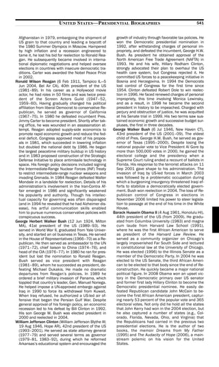 UNITED STATES—PRESIDENTIAL BIOGRAPHIES                                            541


 Afghanistan in 1979, embargoing the shipment of            growth of industry through favorable tax policies. He
 US grain to that country and leading a boycott of          won the Democratic presidential nomination in
 the 1980 Summer Olympics in Moscow. Hampered               1992, after withstanding charges of personal im-
 by high inflation and a recession engineered to            propriety, and defeated the incumbent, George H.W.
 tame it, he lost his bid for reelection to Ronald Rea-     Bush. As president he obtained approval of the
 gan. He subsequently became involved in interna-           North American Free Trade Agreement (NAFTA) in
 tional diplomatic negotiations and helped oversee          1993. He and his wife, Hillary Rodham Clinton,
 elections in countries with insecure democratic tra-       strongly advocated their plan to overhaul the US
 ditions. Carter was awarded the Nobel Peace Prize          health care system, but Congress rejected it. He
 in 2002.                                                   committed US forces to a peacekeeping initiative in
Ronald Wilson Reagan (6 Feb 1911, Tampico IL—5              Bosnia and Herzegovina. In 1994 the Democrats
 Jun 2004, Bel Air CA), 40th president of the US            lost control of Congress for the first time since
 (1981–89). In his career as a Hollywood movie              1954. Clinton defeated Robert Dole to win reelec-
 actor, he had roles in 50 films and was twice presi-       tion in 1996. He faced renewed charges of personal
 dent of the Screen Actors Guild (1947–52,                  impropriety, this time involving Monica Lewinsky,
 1959–60). Having gradually changed his political           and as a result, in 1998 he became the second
 affiliation from liberal Democrat to conservative Re-      president in history to be impeached. Charged with
 publican, he served as governor of California              perjury and obstruction of justice, he was acquitted
 (1967–75). In 1980 he defeated incumbent Pres.             at his Senate trial in 1999. His two terms saw sus-
 Jimmy Carter to become president. Shortly after tak-       tained economic growth and successive budget sur-
 ing office, he was wounded in an assassination at-         pluses, the first in three decades.
 tempt. Reagan adopted supply-side economics to            George Walker Bush (6 Jul 1946, New Haven CT),
 promote rapid economic growth and reduce the fed-          43rd president of the US (2001–09). The eldest
 eral deficit. Congress approved most of his propos-        child of Pres. George H.W. Bush, he served as gov-
 als in 1981, which succeeded in lowering inflation         ernor of Texas (1995–2000). Despite losing the
 but doubled the national debt by 1986. He began            national popular vote to Vice President Al Gore by
 the largest peacetime military buildup in US history       more than 500,000 votes in 2000, he gained the
 and in 1983 proposed construction of the Strategic         electoral college and the presidency when a
 Defense Initiative to place antimissile technology in      Supreme Court ruling ended a recount of ballots in
 space. His foreign policy decisions included signing       Florida. His response to the terrorist attacks on 11
 the Intermediate-Range Nuclear Forces (INF) Treaty         Sep 2001 gave shape to his administration. The
 to restrict intermediate-range nuclear weapons and         invasion of Iraq by US-led forces in March 2003
 invading Grenada. In 1984 Reagan defeated Walter           was followed by a problematic occupation during
 Mondale in a landslide for reelection. Details of his      which a burgeoning insurgency threatened Iraqi ef-
 administration’s involvement in the Iran-Contra Af-        forts to stabilize a democratically elected govern-
 fair emerged in 1986 and significantly weakened            ment. Bush won reelection in 2004. The loss of Re-
 his popularity and authority. Though his intellec-         publican control of Congress in elections in
 tual capacity for governing was often disparaged           November 2006 limited his power to steer legisla-
 (and in 1994 he revealed that he had Alzheimer dis-        tion to passage at the end of his time in the White
 ease), his artful communication skills enabled             House.
 him to pursue numerous conservative policies with         Barack Hussein Obama II (4 Aug 1961, Honolulu HI),
 conspicuous success.                                       44th president of the US (from 2009). He gradu-
George Herbert Walker Bush (12 Jun 1924, Milton             ated from Columbia University (1983) and magna
 MA), 41st president of the US (1989–93). He                cum laude from Harvard Law School (1991),
 served in World War II, graduated from Yale Univer-        where he was the first African American to serve
 sity, and started an oil business in Texas. He served      as president of the Harvard Law Review. He
 in the House of Representatives (1966–70) as a Re-         served as a community organizer on Chicago’s
 publican. He then served as ambassador to the UN           largely impoverished Far South Side and lectured
 (1971–72), chief liaison to China (1974–76), and           in constitutional law at the University of Chicago.
 head of the CIA (1976–77). In 1980 he ran for pres-        He was elected (1996) to the Illinois Senate as a
 ident but lost the nomination to Ronald Reagan.            member of the Democratic Party. In 2004 he was
 Bush served as vice president with Reagan                  elected to the US Senate, the third African Ameri-
 (1981–89), whom he succeeded as president, de-             can to be elected to that body since the end of Re-
 feating Michael Dukakis. He made no dramatic               construction. He quickly became a major national
 departures from Reagan’s policies. In 1989 he              political figure. In 2008 Obama won an upset vic-
 ordered a brief military invasion of Panama, which         tory in the Democratic primary over US senator
 toppled that country’s leader, Gen. Manuel Noriega.        and former first lady Hillary Clinton to become the
 He helped impose a UN-approved embargo against             Democratic presidential nominee. He easily de-
 Iraq in 1990 to force its withdrawal from Kuwait.          feated Republican candidate John McCain to be-
 When Iraq refused, he authorized a US-led air of-          come the first African American president, captur-
 fensive that began the Persian Gulf War. Despite           ing nearly 53 percent of the popular vote and 365
 general approval of his foreign policy, an economic        electoral votes. Not only did he hold all the states
 recession led to his defeat by Bill Clinton in 1992.       that John Kerry had won in the 2004 election, but
 His son George W. Bush was elected president in            he also captured a number of states (e.g., Col-
 2000 and reelected in 2004.                                orado, Florida, Nevada, Ohio, and Virginia) that
William Jefferson Clinton (William Jefferson Blythe III;    the Republicans had carried in the previous two
 19 Aug 1946, Hope AR), 42nd president of the US            presidential elections. He is the author of two
 (1993–2001). He served as state attorney general           books, the memoir Dreams from My Father
 (1977–79) and served several terms as governor             (1995) and The Audacity of Hope (2006), a main-
 (1979–81, 1983–92), during which he reformed               stream polemic on his vision for the United
 Arkansas’s educational system and encouraged the           States.
 