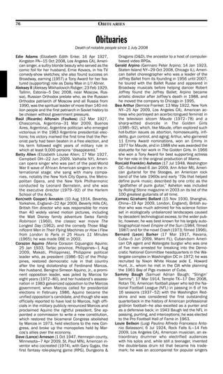 76                                                 OBITUARIES


                                                  Obituaries
                                     Death of notable people since 1 July 2008

Edie Adams (Elizabeth Edith Enke; 16 Apr 1927,                 Dragons (D&D), the ancestor to a host of computer-
  Kingston PA—15 Oct 2008, Los Angeles CA), Ameri-             based video RPGs.
  can singer, a sultry blonde beauty who served as the       Gerald Arpino (Gennaro Peter Arpino; 14 Jan 1923,
  comic foil for her husband, Ernie Kovacs, in his TV          Staten Island NY—29 Oct 2008, Chicago IL), Ameri-
  comedy-show sketches; she also found success on              can ballet choreographer who was a leader of the
  Broadway, earning (1957) a Tony Award for her fea-           Joffrey Ballet from its founding in 1956 until 2007;
  tured (supporting) role as Daisy Mae in Li’l Abner.          he toured with the Ballet Russe and appeared in
Aleksey II (Aleksey Mikhailovich Ridiger; 23 Feb 1929,         Broadway musicals before helping dancer Robert
  Tallinn, Estonia—5 Dec 2008, near Moscow, Rus-               Joffrey found the Joffrey Ballet; Arpino became
  sia), Russian Orthodox prelate who, as the Russian           artistic director after Joffrey’s death in 1988, and
  Orthodox patriarch of Moscow and all Russia from             he moved the company to Chicago in 1995.
  1990, was the spiritual leader of more than 140 mil-       Bea Arthur (Bernice Frankel; 13 May 1922, New York
  lion people and the first patriarch in Soviet history to     NY—25 Apr 2009, Los Angeles CA), American ac-
  be chosen without government pressure.                       tress who portrayed an acerbic-tongued feminist in
Raúl (Ricardo) Alfonsín (Foulkes) (12 Mar 1927,                the television sitcom Maude (1972–78) and a
  Chascomús, Argentina—31 Mar 2009, Buenos                     sharp-witted divorcée in The Golden Girls
  Aires, Argentina), Argentine politician who emerged          (1985–92), which, like Maude, often explored such
  victorious in the 1983 Argentine presidential elec-          hot-button issues as abortion, homosexuality, infi-
  tions; his victory marked the first time that the Per-       delity, gun control, and aging; Arthur, who garnered
  onist party had been beaten in a free election, and          11 Emmy Award nominations, won an Emmy in
  his term followed eight years of military rule in            1977 for Maude, and in 1988 she was awarded the
  which at least 9,000 persons “disappeared.”                  statuette for her work in The Golden Girls. In 1966
Betty Allen (Elizabeth Louise Allen; 17 Mar 1927,              she won a Tony Award for best supporting actress
  Campbell OH—22 Jun 2009, Valhalla NY), Ameri-                for her role in the original production of Mame.
  can opera singer who was part of the post-World            Ron(ald Franklin) Asheton (17 Jul 1948, Washington
  War II wave of African American singers on the in-           DC—found dead 6 Jan 2009, Ann Arbor MI), Ameri-
  ternational stage; she sang with many compa-                 can guitarist for the Stooges, an American rock
  nies, notably the New York City Opera, the Metro-            band of the late 1960s and early ’70s that helped
  politan Opera, and the New York Philharmonic                 define punk music; described by one critic as the
  conducted by Leonard Bernstein, and she was                  “godfather of punk guitar,” Asheton was included
  the executive director (1979–92) of the Harlem               by Rolling Stone magazine in 2003 on its list of the
  School of the Arts.                                          100 greatest guitarists of all time.
Ken(neth Cooper) Annakin (10 Aug 1914, Beverley,             J(ames) G(raham) Ballard (15 Nov 1930, Shanghai,
  Yorkshire, England—22 Apr 2009, Beverly Hills CA),           China—19 Apr 2009, London, England), British au-
  British film director who was responsible for more           thor who was much admired for his science fiction
  than 40 widely varied motion pictures, including             set in ecologically unbalanced landscapes caused
  the Walt Disney family adventure Swiss Family                by decadent technological excess; to the wider pub-
  Robinson (1960), the classic war movie The                   lic, however, he was best known for his largely auto-
  Longest Day (1962), and the comedy Those Mag-                biographical novel Empire of the Sun (1984; filmed
  nificent Men in Their Flying Machines or How I Flew          1987) and for the novel Crash (1973; filmed 1996).
  from London to Paris in 25 Hours 11 Minutes                Bernard (Leon) Barker (17 Mar 1917, Havana,
  (1965); he was made OBE in 2002.                             Cuba—5 Jun 2009, Miami FL), Cuban-born Ameri-
Corazon Aquino (Maria Corazon Cojuangco Aquino;                can CIA agent and Watergate burglar who was one
  25 Jan 1933, Tarlac province, Philippines—1 Aug              of five men arrested for breaking into the Demo-
  2009, Makati, Philippines), Philippine political             cratic National Committee headquarters in the Wa-
  leader who, as president (1986–92) of the Philip-            tergate complex in Washington DC in 1972; he was
  pines, restored democratic rule in that country              recruited by Nixon White House aide E. Howard
  after the long dictatorship of Ferdinand Marcos.             Hunt, Jr., whom he met in the CIA while planning
  Her husband, Benigno Simeon Aquino, Jr., a promi-            the 1961 Bay of Pigs invasion of Cuba.
  nent opposition leader, was jailed by Marcos for           Sammy Baugh (Samuel Adrian Baugh; “Slingin’
  eight years (1972–80), and her husband’s assassi-            Sammy”; 17 Mar 1914, Temple TX—17 Dec 2008,
  nation in 1983 galvanized opposition to the Marcos           Rotan TX), American football player who led the Na-
  government; when Marcos called for presidential              tional Football League (NFL) in passing in 6 of his
  elections in February 1986, Aquino became the                16 seasons (1937–52) with the Washington Red-
  unified opposition’s candidate, and though she was           skins and was considered the first outstanding
  officially reported to have lost to Marcos, high offi-       quarterback in the history of American professional
  cials in the military publicly renounced Marcos and          gridiron football—he also excelled as a punter and
  proclaimed Aquino the rightful president. She ap-            as a defensive back; in 1943 Baugh led the NFL in
  pointed a commission to write a new constitution,            passing, punting, and interceptions; he was elected
  which restored the bicameral Congress abolished              to the Pro Football Hall of Fame in 1963.
  by Marcos in 1973, held elections to the new Con-          Louie Bellson (Luigi Paulino Alfredo Francesco Anto-
  gress, and broke up the monopolies held by Mar-              nio Balassoni; 6 Jul 1924, Rock Falls IL—14 Feb
  cos’s allies over the economy.                               2009, Los Angeles CA), American musician, an ex-
Dave (Lance) Arneson (1 Oct 1947, Hennepin county,             traordinary drummer who electrified audiences
  Minnesota—7 Apr 2009, St. Paul MN), American in-             with his solos and, while still a teenager, invented
  ventor who cocreated (1974), with Gary Gygax, the            the double-bass drum kit that became his trade-
  first fantasy role-playing game (RPG), Dungeons &            mark; he was an accompanist for popular singers
 