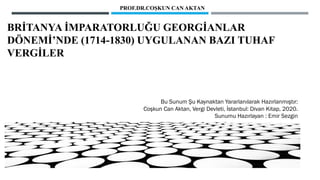 BRİTANYA İMPARATORLUĞU GEORGİANLAR
DÖNEMİ’NDE (1714-1830) UYGULANAN BAZI TUHAF
VERGİLER
PROF.DR.COŞKUN CAN AKTAN
Bu Sunum Şu Kaynaktan Yararlanılarak Hazırlanmıştır:
Coşkun Can Aktan, Vergi Devleti, İstanbul: Divan Kitap, 2020.
Sunumu Hazırlayan : Emir Sezgin
 