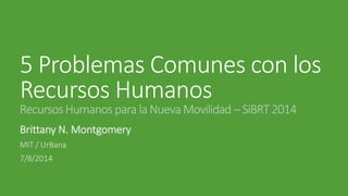 5 Problemas Comunes con los Recursos Humanos Recursos Humanos para la Nueva Movilidad – SiBRT 2014 
Brittany N. Montgomery 
MIT / UrBana 
7/8/2014  