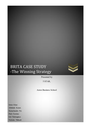 BRITA CASE STUDY
-The Winning Strategy
Imran Khan
Abhishek Kumsi
Ramachandra Pai
Pitch Tavichai
Kitt Thabungkan
Nicholas Thibault
Presented by
5 STAR,
Aston Business School
 