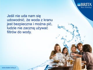 Jeśli nie uda nam się udowodnić, że woda z kranu jest bezpieczna i można pić ,  ludzie nie zaczną używać filtrów do wody. 