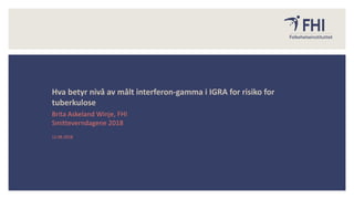 12.06.2018
Hva betyr nivå av målt interferon-gamma i IGRA for risiko for
tuberkulose
Brita Askeland Winje, FHI
Smitteverndagene 2018
 