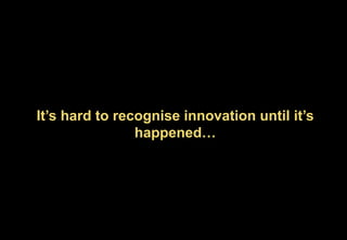 It’s hard to recognise innovation until it’s
happened…
 