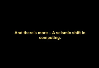 And there’s more – A seismic shift in
computing.
 