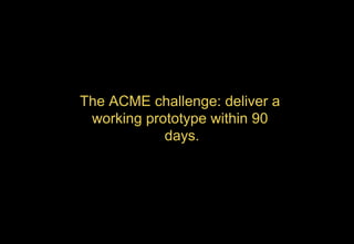 The ACME challenge: deliver a
working prototype within 90
days.
 