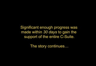 Significant enough progress was
made within 30 days to gain the
support of the entire C-Suite.
The story continues…
 