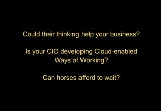 Could their thinking help your business?
Is your CIO developing Cloud-enabled
Ways of Working?
Can horses afford to wait?
 