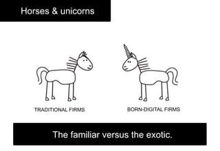 Horses & unicorns
The familiar versus the exotic.
TRADITIONAL FIRMS BORN-DIGITAL FIRMS
 