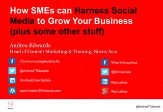 @AndreaTEdwards
How SMEs can Harness Social
Media to Grow Your Business
(plus some other stuff)
Andrea Edwards
Head of Content Marketing & Training, Novus Asia
@AndreaTEdwards
/CommunicatingAsiaPacific
/AndreaEdwardsAsia
www.AndreaTEdwards.com
/WeareNovusAsia
/@NovusAsia
/NovusAsia
/NovusAsia
 