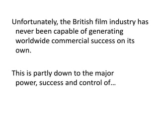  Unfortunately, the British film industry has never been capable of generating worldwide commercial success on its own. This is partly down to the major power, success and control of…