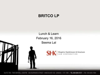 BRITCO LP
Lunch & Learn
February 16, 2016
Seema Lal
 