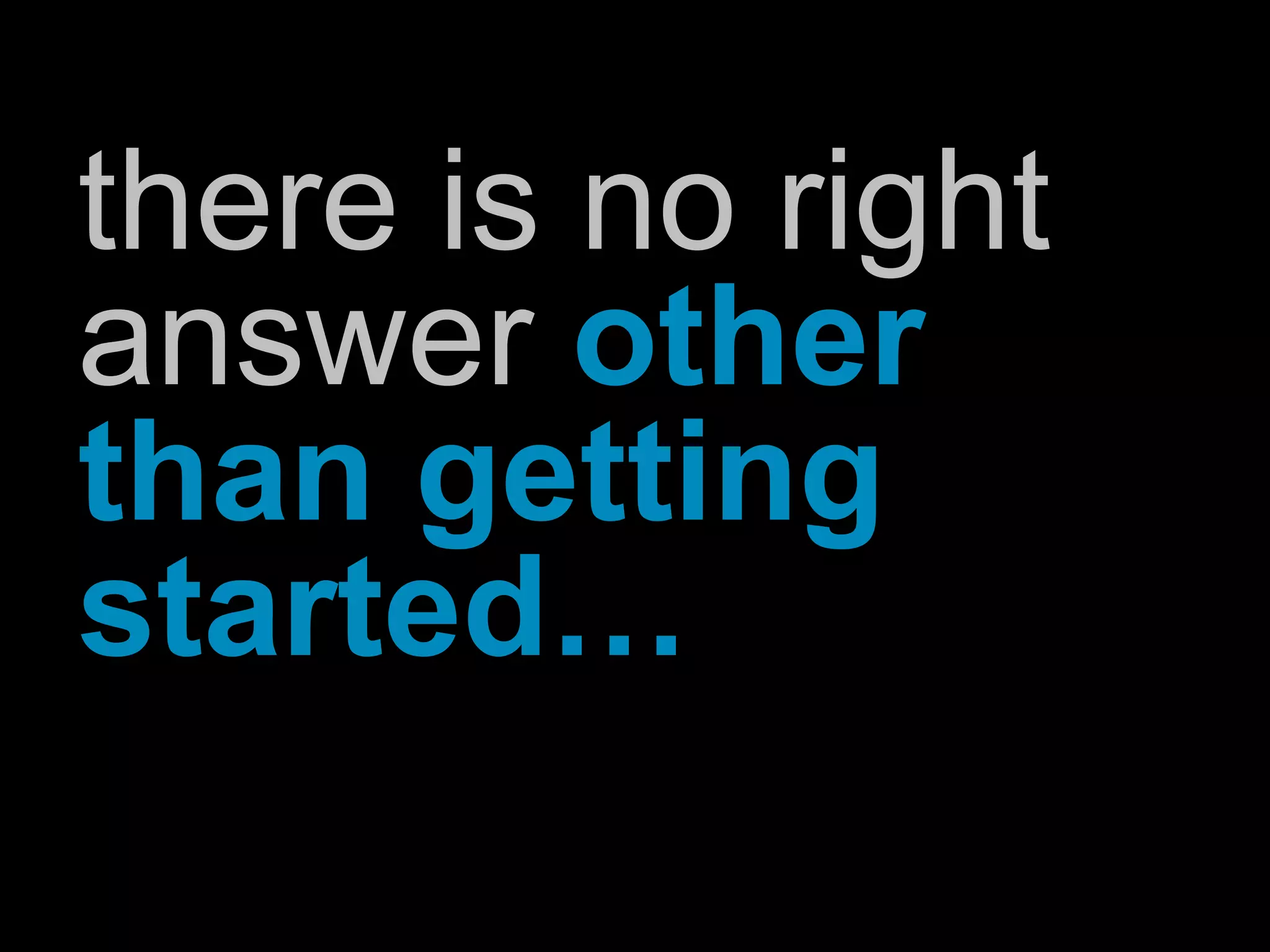 there is no right
answer other
than getting
started…
 