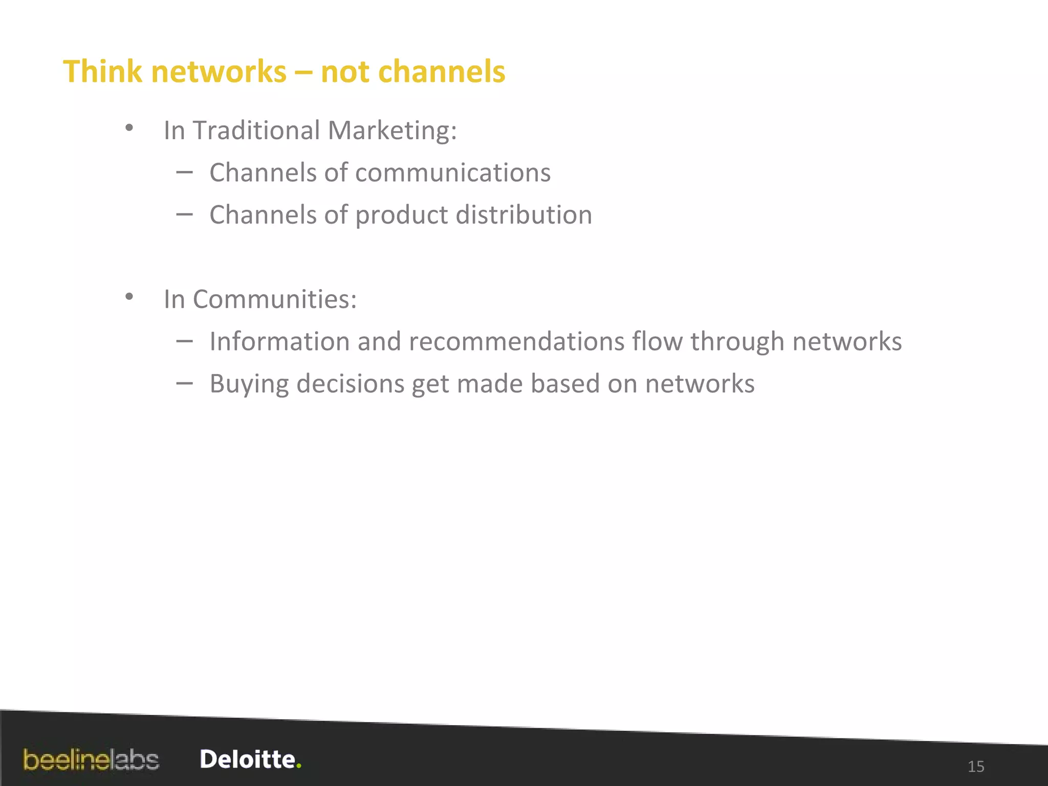 Think networks – not channels In Traditional Marketing: Channels of communications Channels of product distribution In Communities: Information and recommendations flow through networks Buying decisions get made based on networks 