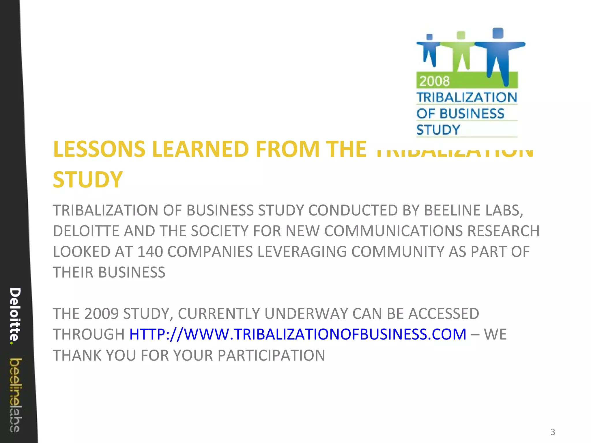 TRIBALIZATION OF BUSINESS STUDY CONDUCTED BY BEELINE LABS, DELOITTE AND THE SOCIETY FOR NEW COMMUNICATIONS RESEARCH LOOKED AT 140 COMPANIES LEVERAGING COMMUNITY AS PART OF THEIR BUSINESS THE 2009 STUDY, CURRENTLY UNDERWAY CAN BE ACCESSED THROUGH  HTTP://WWW.TRIBALIZATIONOFBUSINESS.COM  – WE THANK YOU FOR YOUR PARTICIPATION LESSONS LEARNED FROM THE TRIBALIZATION STUDY 