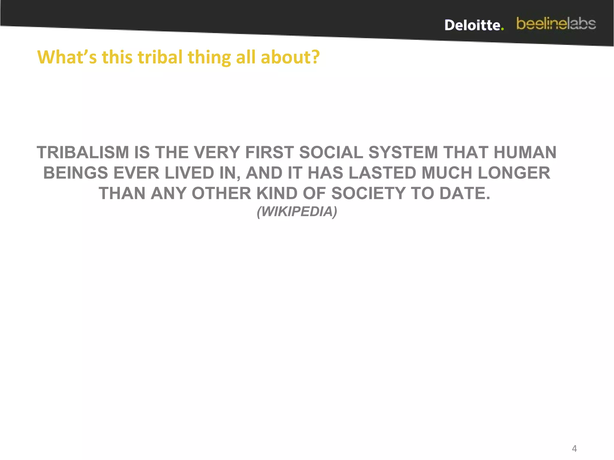 What’s this tribal thing all about? TRIBALISM IS THE VERY FIRST SOCIAL SYSTEM THAT HUMAN BEINGS EVER LIVED IN, AND IT HAS LASTED MUCH LONGER THAN ANY OTHER KIND OF SOCIETY TO DATE.  (WIKIPEDIA) 
