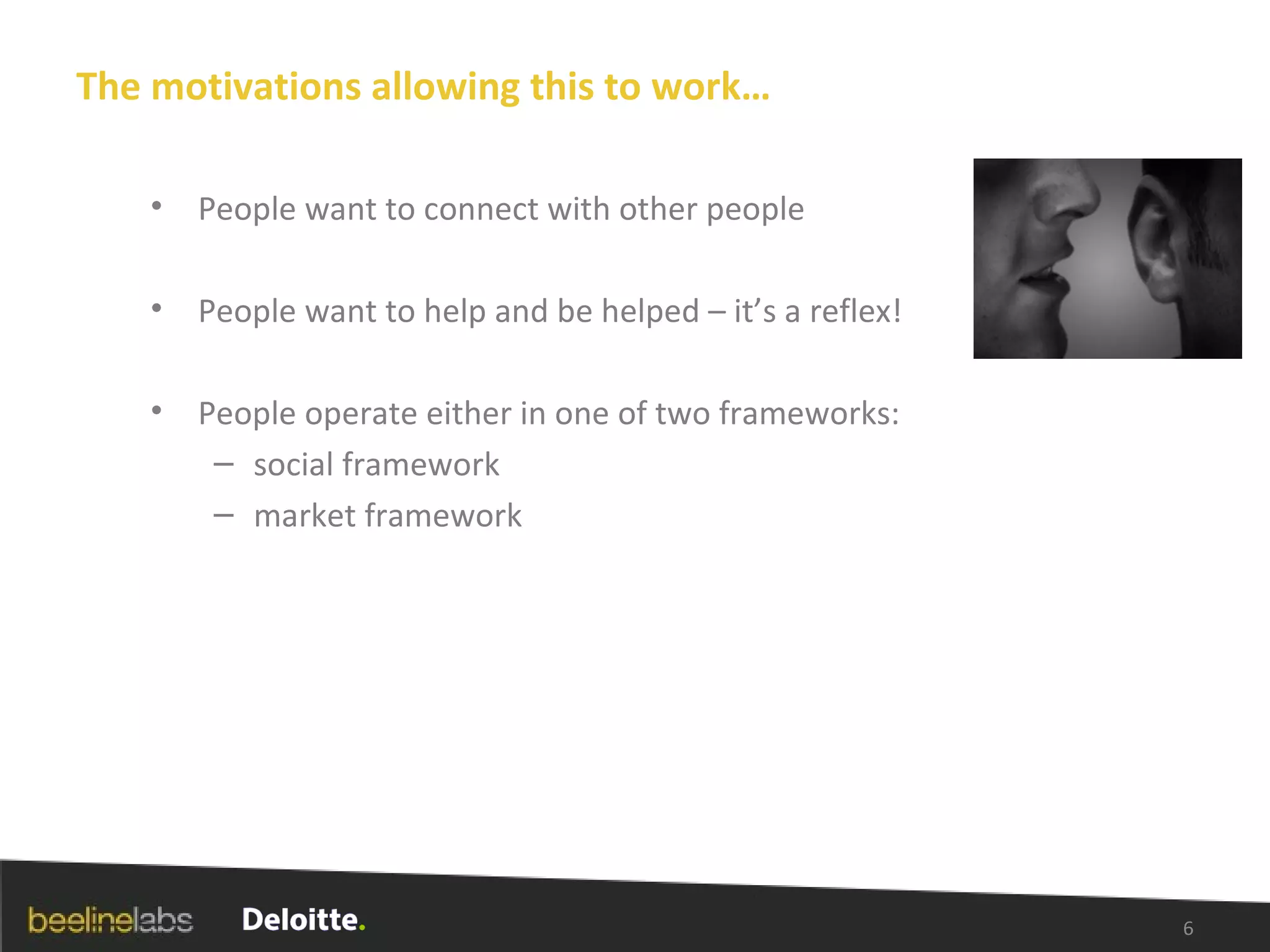 The motivations allowing this to work… People want to connect with other people People want to help and be helped – it’s a reflex! People operate either in one of two frameworks: social framework  market framework 