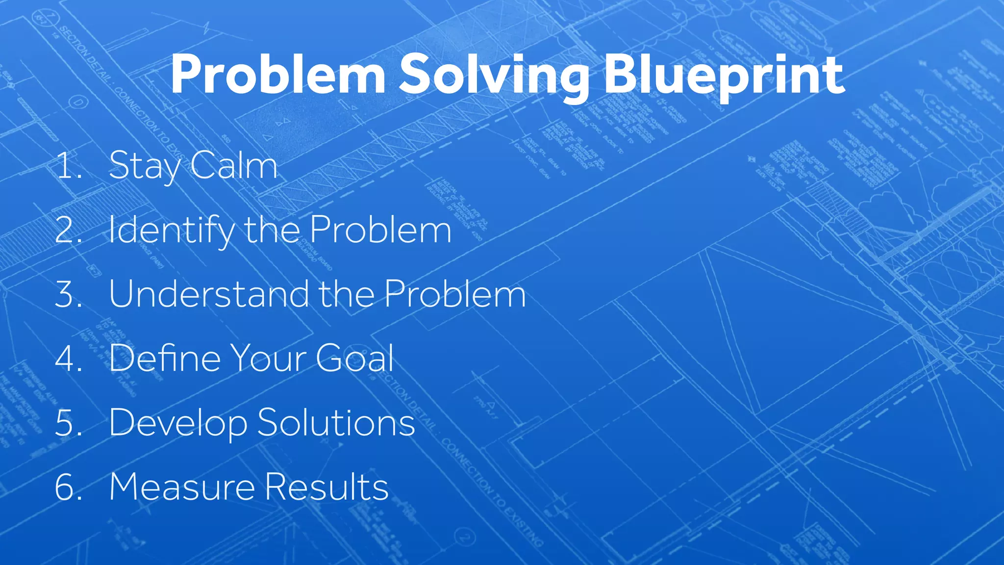 1. Stay Calm
2. Identify the Problem
3. Understand the Problem
4. Deﬁne Your Goal
5. Develop Solutions
6. Measure Results
Problem Solving Blueprint
 