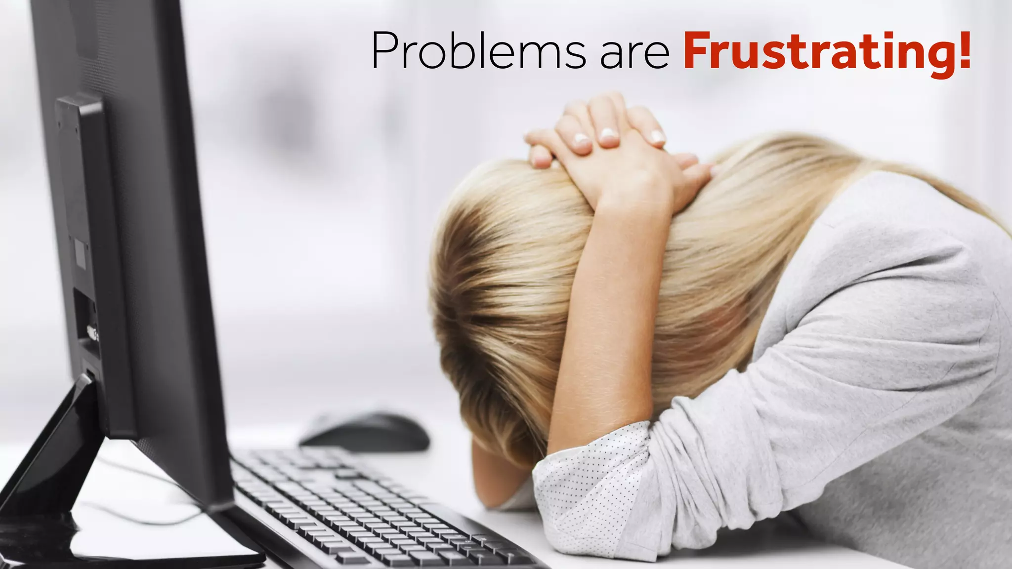 Problems are Frustrating!
 