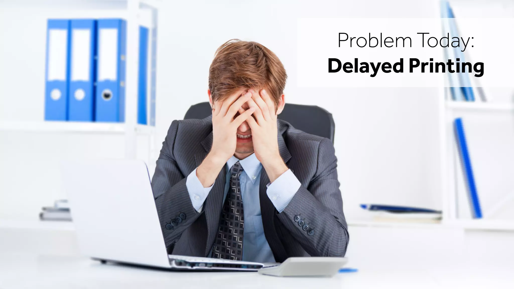 Problem Today:
Delayed Printing
 