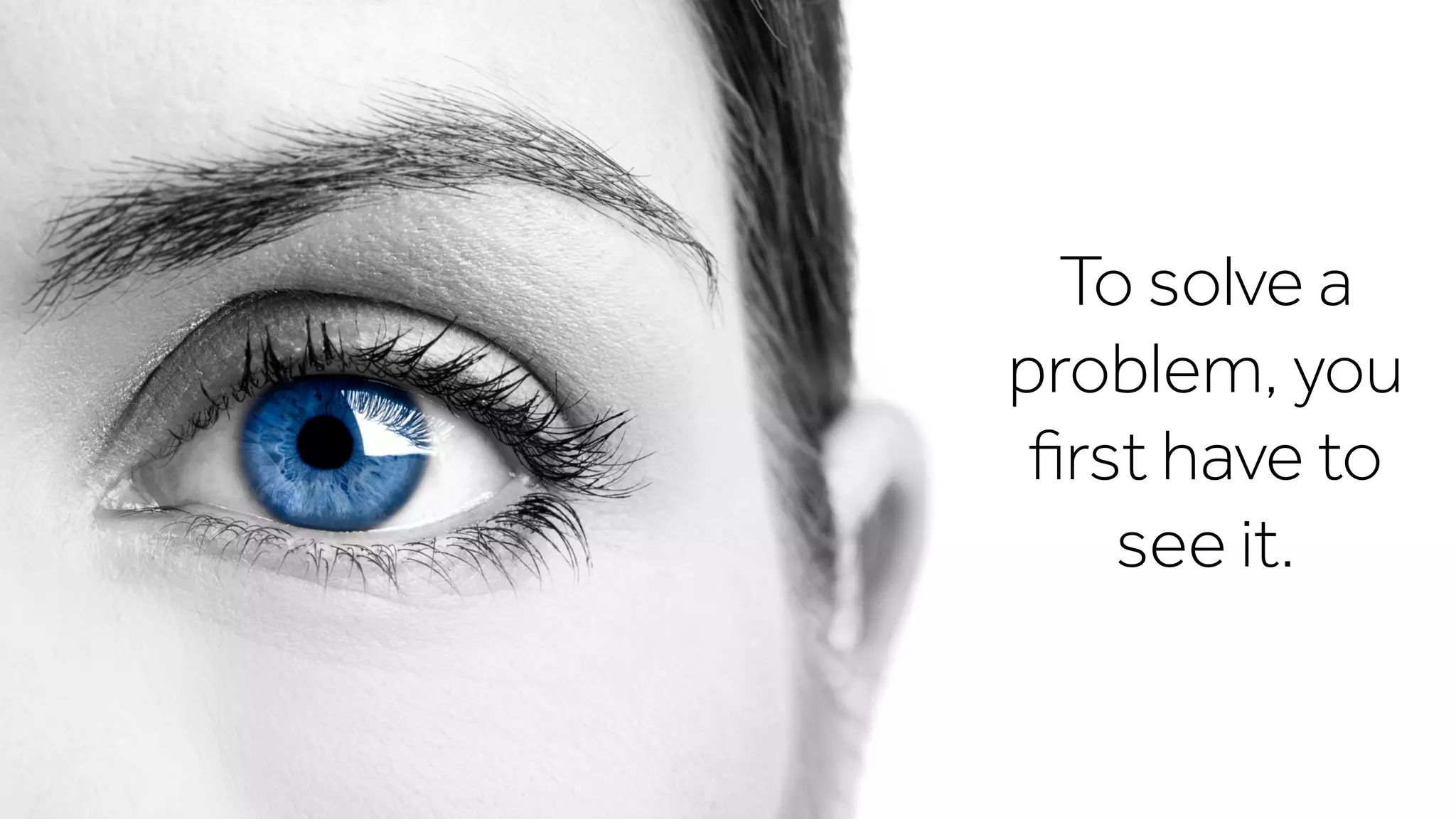 To solve a
problem, you
ﬁrst have to
see it.
 