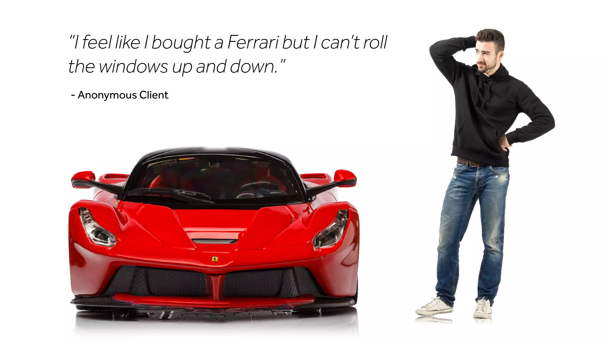 “I feel like I bought a Ferrari but I can’t roll
the windows up and down.”
- Anonymous Client
 