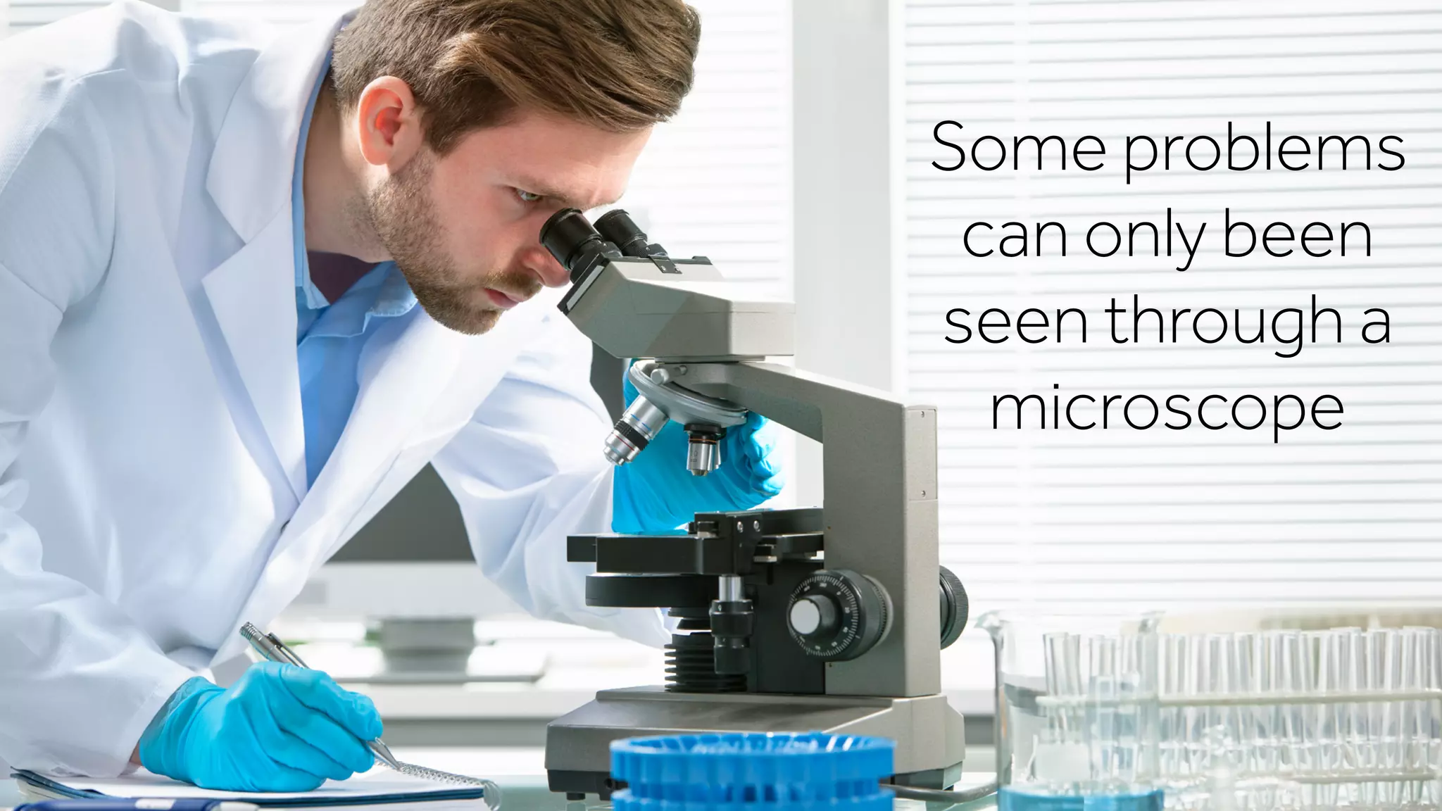 Some problems
can only been
seen through a
microscope
 