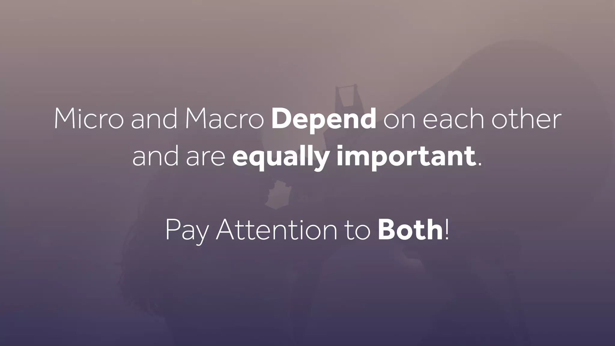 Micro and Macro Depend on each other
and are equally important.
Pay Attention to Both!
 