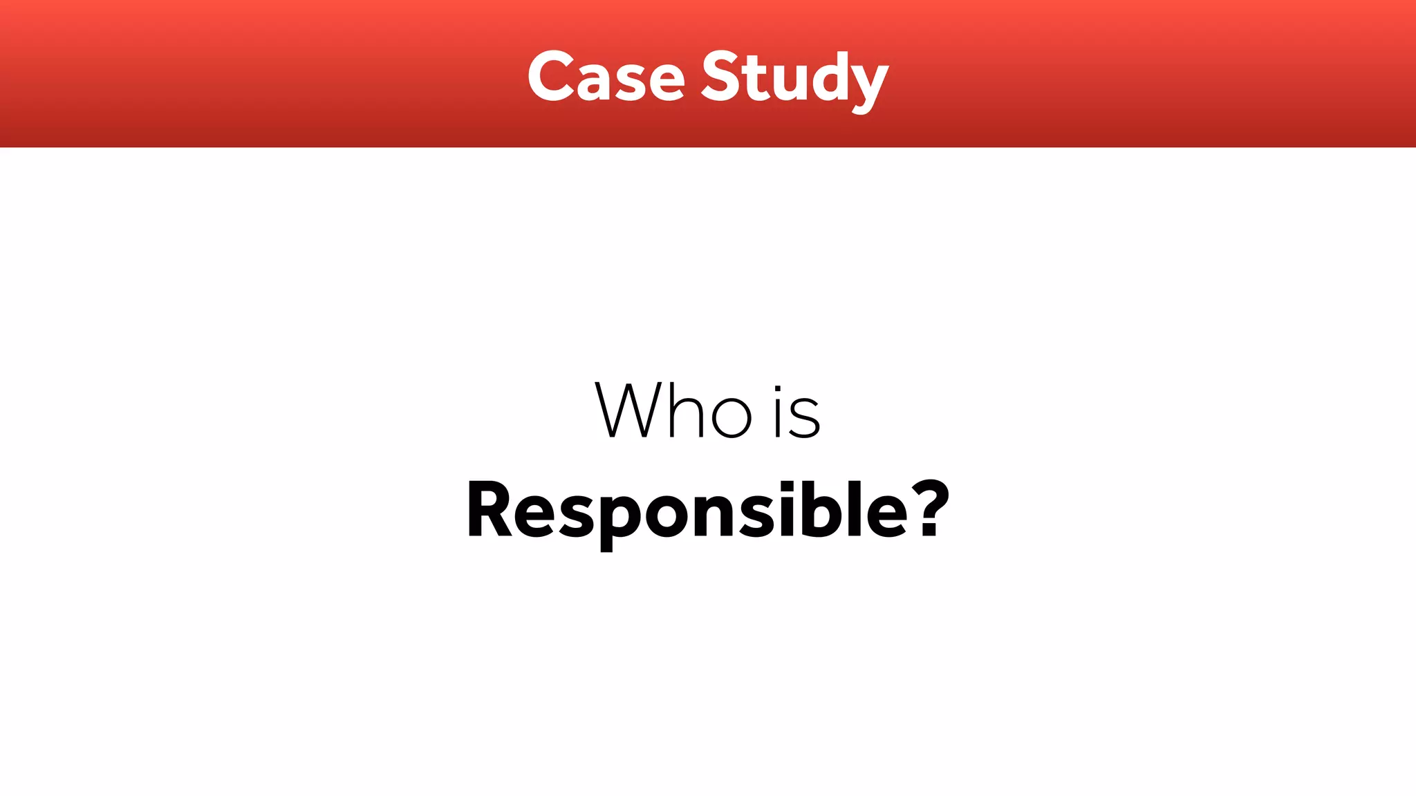 Who is
Responsible?
Case Study
 