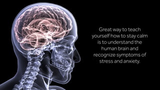 Great way to teach
yourself how to stay calm
is to understand the
human brain and
recognize symptoms of
stress and anxiety.
 
