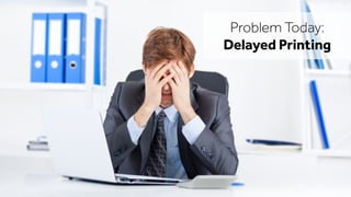 Problem Today:
Delayed Printing
 