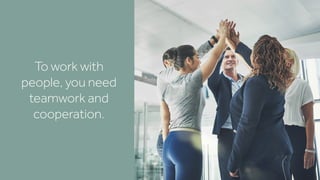 To work with
people, you need
teamwork and
cooperation.
 