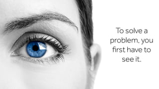 To solve a
problem, you
ﬁrst have to
see it.
 