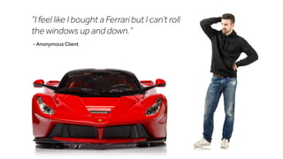 “I feel like I bought a Ferrari but I can’t roll
the windows up and down.”
- Anonymous Client
 