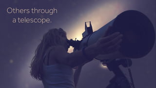 Others through
a telescope.
 