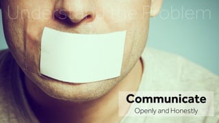 Communicate
Openly and Honestly
Understand the Problem
 