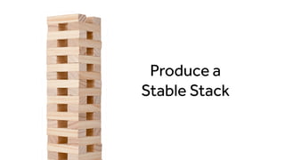 Produce a
Stable Stack
 