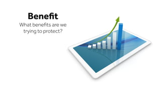 Beneﬁt
What beneﬁts are we
trying to protect?
 