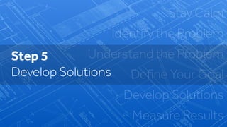 Stay Calm
Identify the Problem
Understand the Problem
Deﬁne Your Goal
Develop Solutions
Measure Results
Step 5
Develop Solutions
 