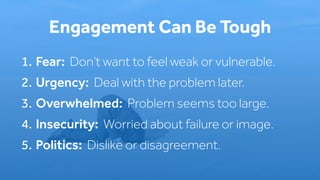 1. Fear: Don’t want to feel weak or vulnerable.
2. Urgency: Deal with the problem later.
3. Overwhelmed: Problem seems too large.
4. Insecurity: Worried about failure or image.
5. Politics: Dislike or disagreement.
Engagement Can Be Tough
 