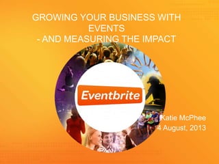 Katie McPhee
1 4 August, 2013
GROWING YOUR BUSINESS WITH
EVENTS
- AND MEASURING THE IMPACT
 