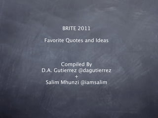 BRITE 2011

 Favorite Quotes and Ideas



       Compiled By
D.A. Gutierrez @dagutierrez
             +
 Salim Mhunzi @iamsalim
 