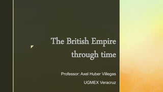 z
The British Empire
through time
Professor: Axel Huber Villegas
UGMEX Veracruz
 