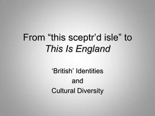 From “this sceptr‟d isle” to
    This Is England

       „British‟ Identities
               and
       Cultural Diversity
 