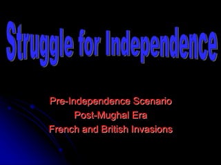 Pre-Independence Scenario
Post-Mughal Era
French and British Invasions
 
