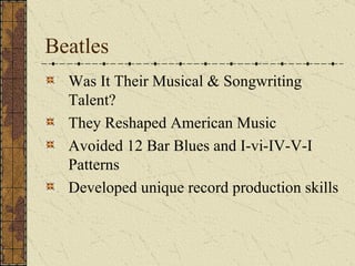 Beatles Was It Their Musical & Songwriting Talent? They Reshaped American Music Avoided 12 Bar Blues and I-vi-IV-V-I Patterns Developed unique record production skills 